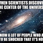 What do you mean it's not me? | WHEN SCIENTISTS DISCOVER THE CENTER OF THE UNIVERSE, I KNOW A LOT OF PEOPLE WHO ARE GOING TO BE SHOCKED THAT IT'S NOT THEM. | image tagged in there is no need to be upset,humor,funny,self-centered,narcissist | made w/ Imgflip meme maker