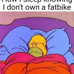 A while back some dude was riding a fatbike and almost hit an older dude and the older dude was like "wtf" | How I sleep knowing I don't own a fatbike | image tagged in homer simpson sleeping peacefully | made w/ Imgflip meme maker
