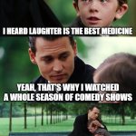 Finding Neverland | I HEARD LAUGHTER IS THE BEST MEDICINE; YEAH, THAT'S WHY I WATCHED A WHOLE SEASON OF COMEDY SHOWS; AND NOW I'M IMMUNE TO ALL DISEASES | image tagged in memes,finding neverland | made w/ Imgflip meme maker