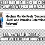 Meghan Duchess of Sussex - totally normal person - bad headline | FILED UNDER BAD HEADLINES OR CLICK BAIT:
AND "WHY DO WE PICK ON MEGHAN? "; AREN'T WE ALL THOUGH? 
WE ALL HAVE A LITTLE FAME MONSTER IN US. | image tagged in free | made w/ Imgflip meme maker