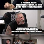 American Chopper Argument | IT INFERS A PARTICULAR CAUSAL RELATION IN AN UNWARRANTED FASHION; IT PRESUMES, WITHOUT PROVIDING JUSTIFICATION, THE TRUTH OF THAT WHICH IT SEEKS TO ESTABLISH; IT FAILS TO ADEQUATELY ADDRESS THE POSSIBILITY THAT ONE PHENOMENON MAY CAUSALLY CONTRIBUTE TO THE OCCURRENCE OF ANOTHER; IT CONFUSES INADEQUATE EVIDENCE TO ESTABLISH THE TRUTH OF A CLAIM WITH EVIDENCE FOR FALSITY | image tagged in memes,american chopper argument | made w/ Imgflip meme maker