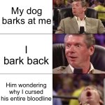 DAWG. | My dog barks at me; I bark back; Him wondering why I cursed his entire bloodline | image tagged in mcmahon | made w/ Imgflip meme maker