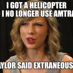 Taylor said extraneously | I GOT A HELICOPTER SO I NO LONGER USE AMTRAK; TAYLOR SAID EXTRANEOUSLY | image tagged in taylor swiftie | made w/ Imgflip meme maker