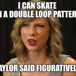 Taylor said figuratively | I CAN SKATE 
IN A DOUBLE LOOP PATTERN; TAYLOR SAID FIGURATIVELY | image tagged in taylor swiftie | made w/ Imgflip meme maker