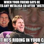 "... And Metalica For All" | WHEN YOUR FRIEND SAYS HE HATES ANY METALICA CD AFTER "JUSTICE"; BUT HE'S RIDING IN YOUR CAR | image tagged in tom cruise laughing,metalica,justice fr all | made w/ Imgflip meme maker