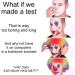 Standardized tests | What if we made a test; That is way too boring and long; And why not have it on computers in a lockdown browser; "wHY DoEs EvErYBodY HATe ME???" | image tagged in memes,clown applying makeup | made w/ Imgflip meme maker