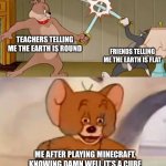 I’m the correct one tho | TEACHERS TELLING ME THE EARTH IS ROUND; FRIENDS TELLING ME THE EARTH IS FLAT; ME AFTER PLAYING MINECRAFT, KNOWING DAMN WELL IT’S A CUBE | image tagged in tom and jerry swordfight | made w/ Imgflip meme maker