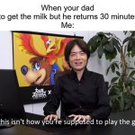 This is a once-in-a-lifetime chance | When your dad goes to get the milk but he returns 30 minutes later

Me: | image tagged in this isn't how you're supposed to play the game,memes | made w/ Imgflip meme maker