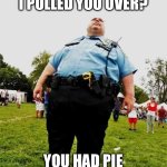 Fat Cop | YOU KNOW WHY I PULLED YOU OVER? YOU HAD PIE IN YOUR CAR. | image tagged in fat cop | made w/ Imgflip meme maker