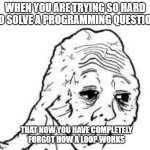 tired wojak | WHEN YOU ARE TRYING SO HARD TO SOLVE A PROGRAMMING QUESTION; THAT NOW YOU HAVE COMPLETELY FORGOT HOW A LOOP WORKS | image tagged in tired wojak,computer,java | made w/ Imgflip meme maker