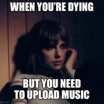 Taylor Swift Bored | WHEN YOU’RE DYING; BUT YOU NEED TO UPLOAD MUSIC | image tagged in taylor swift bored | made w/ Imgflip meme maker