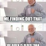 I hate this fact | ME FINDING OUT THAT; JOE BIDEN IS OLDER THAN THE  TIGER II TANK FROM WWII | image tagged in memes,hide the pain harold,joe biden is old | made w/ Imgflip meme maker