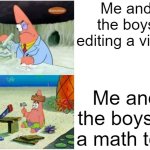 Patrick Smart Dumb | Me and the boys editing a video; Me and the boys in a math test | image tagged in patrick smart dumb | made w/ Imgflip meme maker