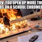 It's actually not true because I have 5 tabs open right now | POV: YOU OPEN UP MORE THEN 3 TABS ON A SCHOOL CHROMEBOOK | image tagged in burning computer | made w/ Imgflip meme maker