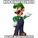 Logic life of a non-binary | HAVING A NON-BINARY GENDER; DOESN'T MEAN THAT YOU'RE INSECURE ABOUT YOUR SEXUALITY | image tagged in logic luigi,memes,gender,non binary | made w/ Imgflip meme maker
