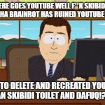 youtube be ruined | AND THERE GOES YOUTUBE WELL F**K SKIBIDI TOILET AND GEN ALPHA BRAINROT HAS RUINED YOUTUBE AND TIKTOK. TIME TO DELETE AND RECREATED YOUTUBE AND BAN SKIBIDI TOILET AND DAFUQ!?BOOM! | image tagged in memes,aaaaand its gone,skibidi toilet sucks,gen alpha | made w/ Imgflip meme maker