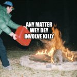 Killy | ATAANKPA; ANY MATTER WEY DEY INVOLVE KILLY | image tagged in fuel to the fire | made w/ Imgflip meme maker