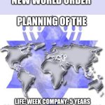 New World Order | NEW WORLD ORDER; PLANNING OF THE; LIFE: WEEK COMPANY: 5 YEARS COUNTRY: 15 YEARS PLANET: 200 YEARS | image tagged in zionist new world order | made w/ Imgflip meme maker