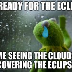 kermit window | ME READY FOR THE ECLIPSE; ME SEEING THE CLOUDS COVERING THE ECLIPSE | image tagged in kermit window | made w/ Imgflip meme maker