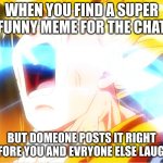 Goku Rage | WHEN YOU FIND A SUPER FUNNY MEME FOR THE CHAT; BUT DOMEONE POSTS IT RIGHT BEFORE YOU AND EVRYONE ELSE LAUGHS | image tagged in goku rage | made w/ Imgflip meme maker