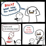 Billy, What Have You Done | Taylor swift is an amazing singer; Aim for the head billy. | image tagged in billy what have you done,memes,true | made w/ Imgflip meme maker