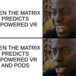 matrix vr pods | WHEN THE MATRIX
PREDICTS
AI-POWERED VR; WHEN THE MATRIX
PREDICTS
AI-POWERED VR

AND PODS | image tagged in oh yeah oh no,matrix,vr,podlife,podliving,dystopia | made w/ Imgflip meme maker