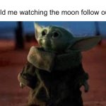 mom, someone’s following us | 7 yr old me watching the moon follow our car: | image tagged in baby yoda looking up | made w/ Imgflip meme maker