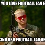 What kind of a football fan are you? | SO YOU LOVE FOOTBALL FAN EH? WHAT KIND OF A FOOTBALL FAN ARE YOU? | image tagged in what kind of american | made w/ Imgflip meme maker