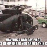 you're having a good day compared to this guy | HAVEING A BAD DAY PILOT
JUST REMMEMBER YOU AREN'T THIS GUY | image tagged in crashed helicopter,funny,plane | made w/ Imgflip meme maker