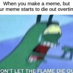 Image Title | When you make a meme, but your meme starts to die out overtime: | image tagged in don t let the flame die out,memes,relatable,why are you reading this | made w/ Imgflip meme maker