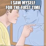 Pointing mirror guy | I SAW MYSELF FOR THE FIRST TIME | image tagged in pointing mirror guy | made w/ Imgflip meme maker