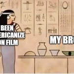 I'm letting me Americanize my animation film | MY BROTHER; ME HAVING BEEN LETTING ME AMERICANIZE MY ANIMATION FILM | image tagged in woman yelling at cat ancient ver,memes,funny | made w/ Imgflip meme maker