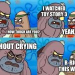 How Tough Are You | I WATCHED TOY STORY 3; YEAH, SO? HOW TOUGH ARE YOU? WITHOUT CRYING; R-RIGHT THIS WAY SIR | image tagged in memes,how tough are you | made w/ Imgflip meme maker