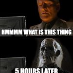 I'll Just Wait Here | HMMMM WHAT IS THIS THING; 5 HOURS LATER | image tagged in memes,i'll just wait here | made w/ Imgflip meme maker