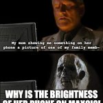 The pain of phone brightness | My mom showing me something on her phone a picture of one of my family memb-; WHY IS THE BRIGHTNESS OF HER PHONE ON MAX?!?! | image tagged in memes,i'll just wait here,too bright | made w/ Imgflip meme maker