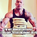 The Rock Food | I'M TOO SHY TO EAT IN FRONT OF YOU. I'M NOT HUNGRY BECAUSE | image tagged in the rock food | made w/ Imgflip meme maker