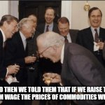 Laughing Men In Suits | AND THEN WE TOLD THEM THAT IF WE RAISE THE MINIMUM WAGE THE PRICES OF COMMODITIES WILL GO UP | image tagged in memes,laughing men in suits | made w/ Imgflip meme maker