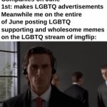 It's better to post supporting and wholesome stuff than just advertisements... | Companies on June 1st: makes LGBTQ advertisements
Meanwhile me on the entire of June posting LGBTQ supporting and wholesome memes on the LGBTQ stream of imgflip: | image tagged in gifs,front page,memes,june first,lgbtq month | made w/ Imgflip video-to-gif maker