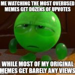 The front page these days has nothing original. It's just the same recycled memes over and over again. | ME WATCHING THE MOST OVERUSED MEMES GET DOZENS OF UPVOTES; WHILE MOST OF MY ORIGINAL MEMES GET BARELY ANY VIEWS | image tagged in sour bill | made w/ Imgflip meme maker