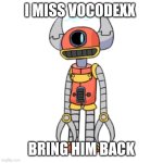 ? | I MISS VOCODEXX; BRING HIM BACK | image tagged in vocodexx | made w/ Imgflip meme maker