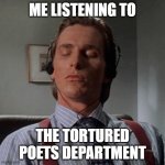 Patrick Bateman listening to The Tortured Poets Department | ME LISTENING TO; THE TORTURED POETS DEPARTMENT | image tagged in patrick bateman listening to music,the tortured poets department,taylor swift,ttpd | made w/ Imgflip meme maker