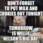 Smudge that darn cat | DON'T FORGET TO PUT MILK AND COOKIES OUT TONIGHT; TOMORROW IS WILLIE NELSON'S BIG DAY. | image tagged in smudge that darn cat | made w/ Imgflip meme maker