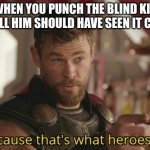 That's what heroes do | WHEN YOU PUNCH THE BLIND KID AND TELL HIM SHOULD HAVE SEEN IT COMING | image tagged in that s what heroes do,thor ragnarok | made w/ Imgflip meme maker