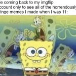 probably going to cringe at this meme in two years | Me coming back to my imgflip account only to see all of the horrendously cringe memes I made when I was 11: | image tagged in spongebob internal screaming,cringe,aaa,internal screaming | made w/ Imgflip meme maker