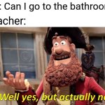 So true asf | Me: Can I go to the bathroom? Teacher: | image tagged in memes,well yes but actually no,school,bathroom | made w/ Imgflip meme maker