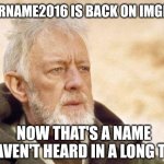 Now that's a name I haven't heard since...  | USERNAME2016 IS BACK ON IMGFLIP; NOW THAT'S A NAME 
I HAVEN'T HEARD IN A LONG TIME | image tagged in now that's a name i haven't heard since | made w/ Imgflip meme maker