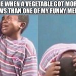 I’m so unlucky | ME WHEN A VEGETABLE GOT MORE VIEWS THAN ONE OF MY FUNNY MEMES | image tagged in crying black kid,so relatable | made w/ Imgflip meme maker