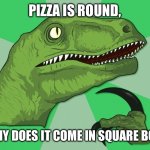 new philosoraptor | PIZZA IS ROUND, SO WHY DOES IT COME IN SQUARE BOXES? | image tagged in new philosoraptor | made w/ Imgflip meme maker