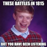 I found this battle in 1815 | I DEFEATED THESE BATTLES IN 1815; BUT YOU HAVE BEEN LISTENING TO THE BATTLE OF WATERLOO | image tagged in memes,bad luck brian,funny | made w/ Imgflip meme maker