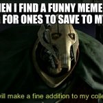 Memes are pretty cool | ME WHEN I FIND A FUNNY MEME WHILE LOOKING FOR ONES TO SAVE TO MY PHONE: | image tagged in this will make a fine addition to my collection | made w/ Imgflip meme maker